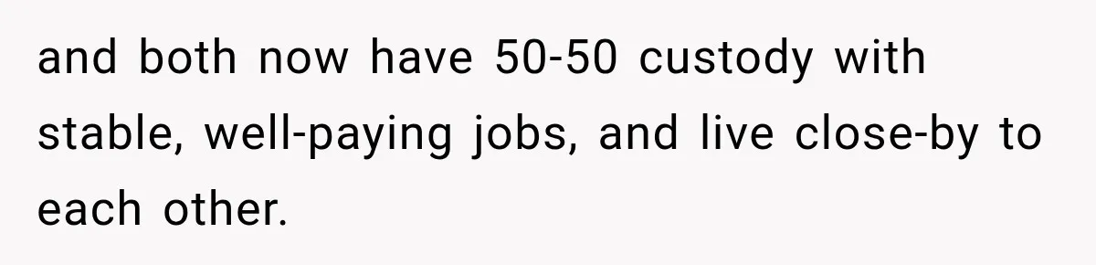 and both now have 50-50 custody with stable, well-paying jobs, and live close-by to each other.
