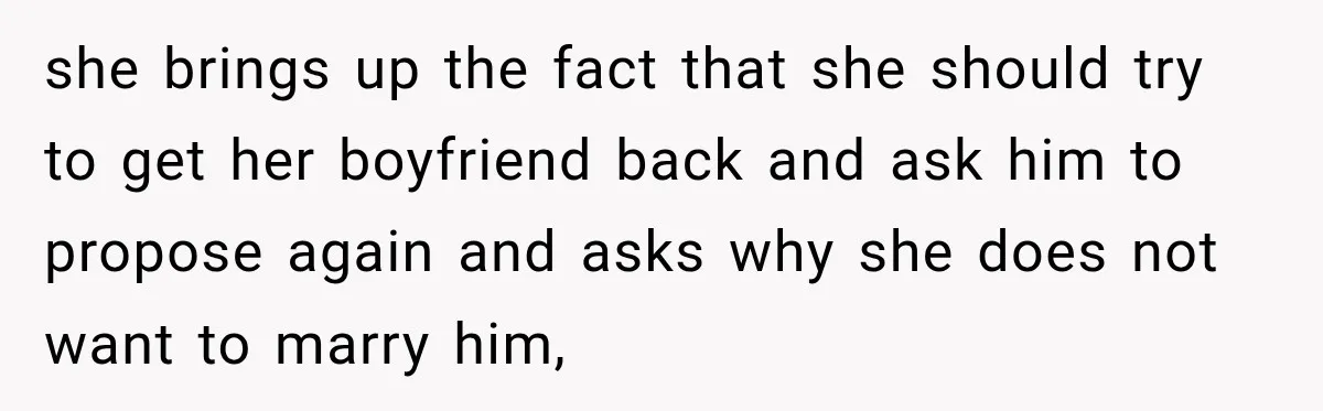 she brings up the fact that she should try to get her boyfriend back and ask him to propose again and asks why she does not want to marry him,