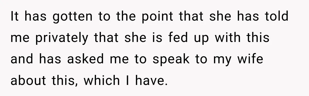It has gotten to the point that she has told me privately that she is fed up with this and has asked me to speak to my wife about this,...