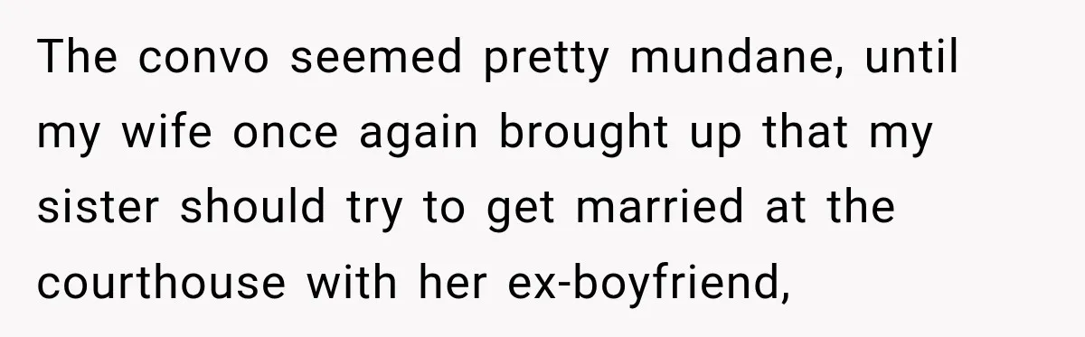 The convo seemed pretty mundane, until my wife once again brought up that my sister should try to get married at the courthouse with her ex-boyfriend,