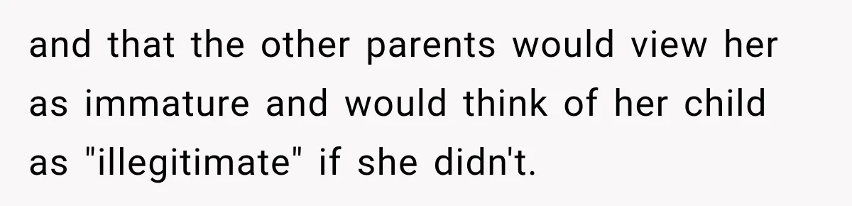 and that the other parents would view her as immature and would think of her child as "illegitimate" if she didn't.