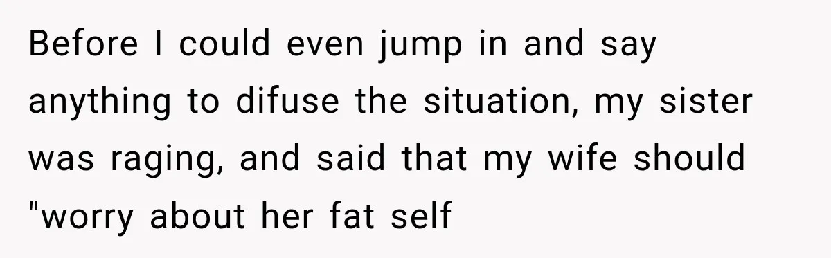 Before I could even jump in and say anything to difuse the situation, my sister was raging, and said that my wife should "worry about her fat self