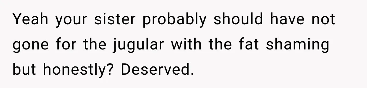 Yeah your sister probably should have not gone for the jugular with the fat shaming but honestly? Deserved.