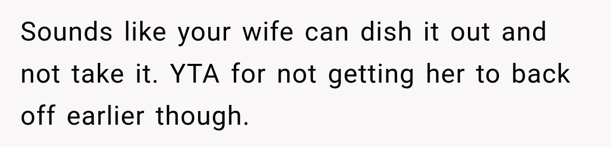 Sounds like your wife can dish it out and not take it. YTA for not getting her to back off earlier though.