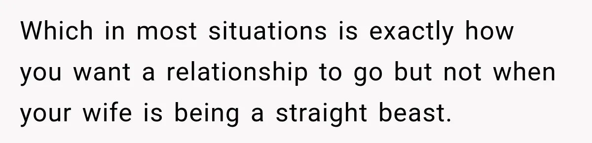 Which in most situations is exactly how you want a relationship to go but not when your wife is being a straight beast.