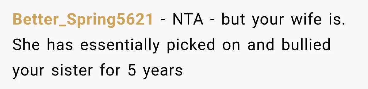 Better_Spring5621 − NTA - but your wife is. She has essentially picked on and bullied your sister for 5 years