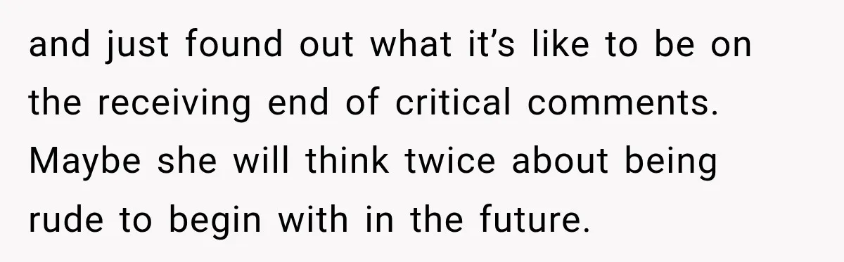 and just found out what it’s like to be on the receiving end of critical comments. Maybe she will think twice about being rude to begin with in the future.
