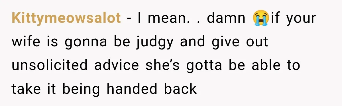 Kittymeowsalot − I mean. . damn 😭if your wife is gonna be judgy and give out unsolicited advice she’s gotta be able to take it being handed back