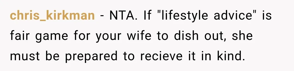 chris_kirkman − NTA. If "lifestyle advice" is fair game for your wife to dish out, she must be prepared to recieve it in kind.