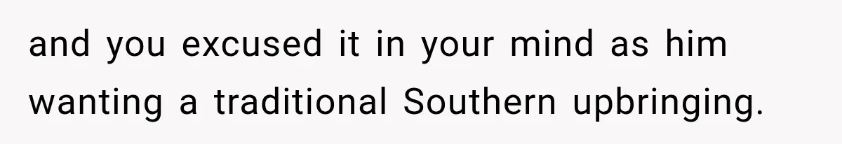 and you excused it in your mind as him wanting a traditional Southern upbringing.