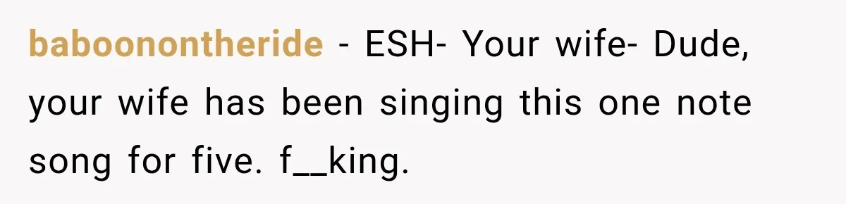 baboonontheride − ESH- Your wife- Dude, your wife has been singing this one note song for five. f__king.