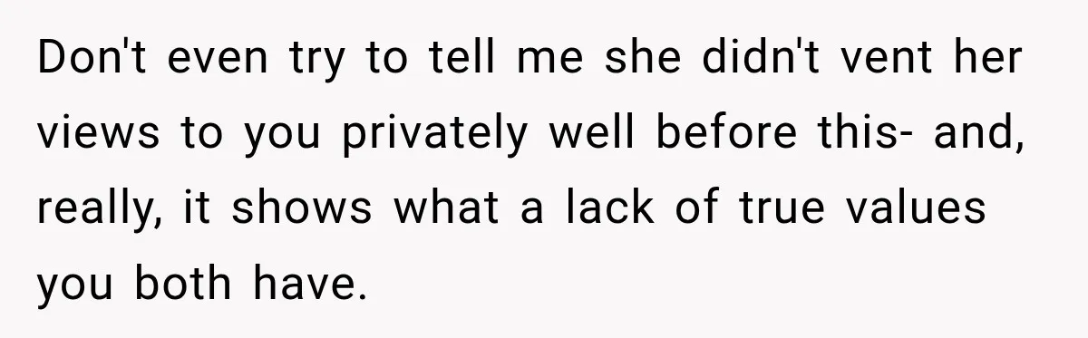Don't even try to tell me she didn't vent her views to you privately well before this- and, really, it shows what a lack of true values you both have.