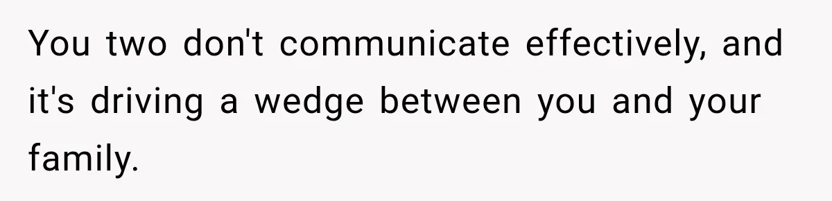 You two don't communicate effectively, and it's driving a wedge between you and your family.