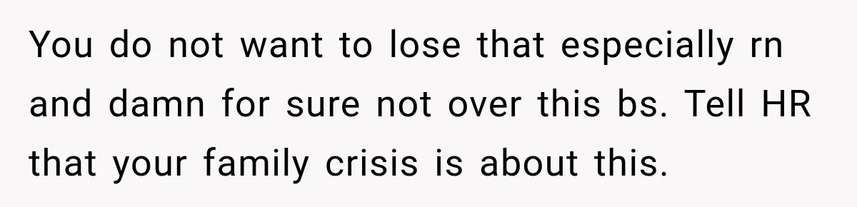 You do not want to lose that especially rn and damn for sure not over this bs. Tell HR that your family crisis is about this.