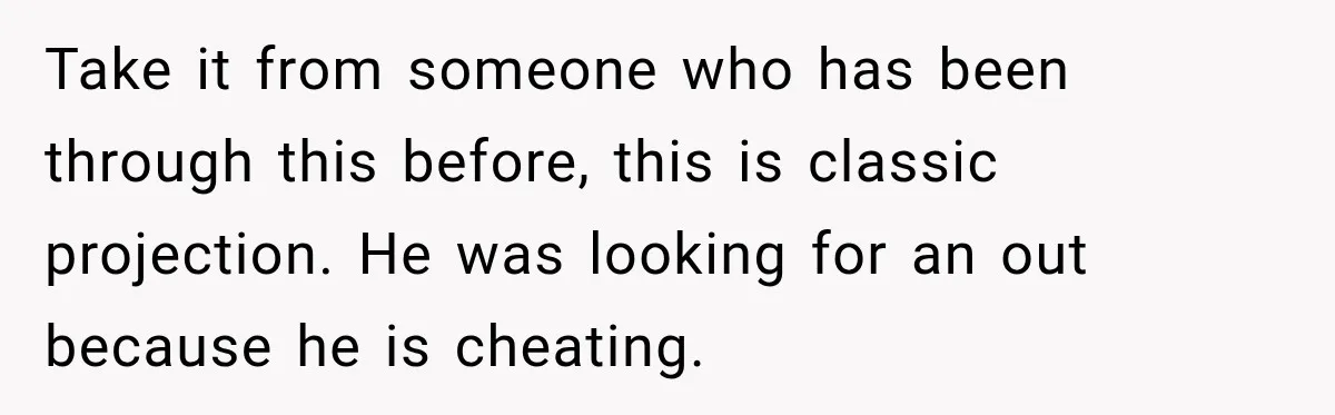 Take it from someone who has been through this before, this is classic projection. He was looking for an out because he is cheating.