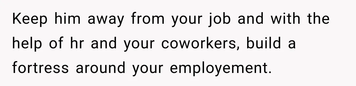 Keep him away from your job and with the help of hr and your coworkers, build a fortress around your employement.
