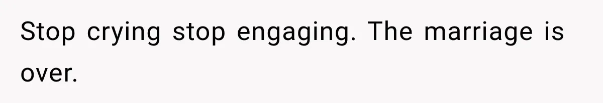 Stop crying stop engaging. The marriage is over.