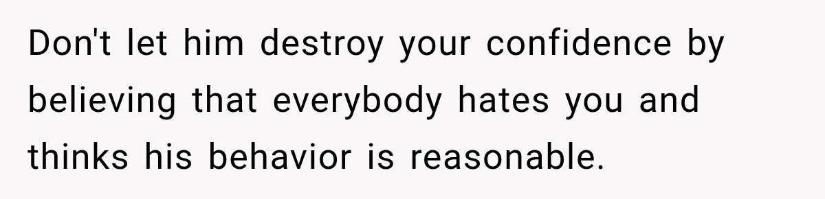 Don't let him destroy your confidence by believing that everybody hates you and thinks his behavior is reasonable.