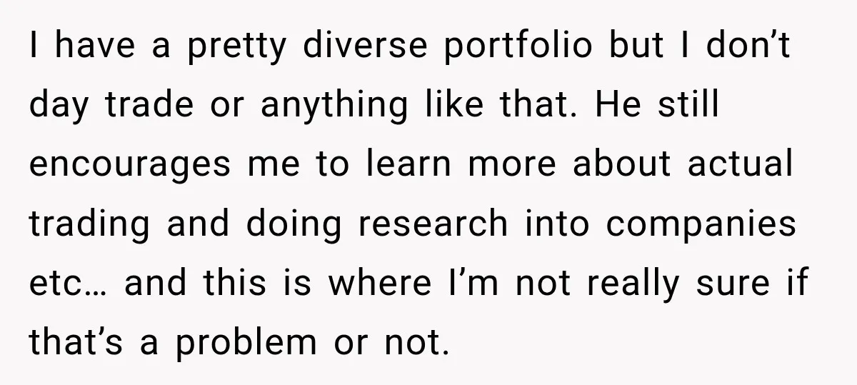 She Thought They Were Building a Future Together. Then He Handed Her a List of Improvements. I have a pretty diverse portfolio but I don’t day trade or anything like that. He still encourages me to learn more about actual trading and doing research into companies...