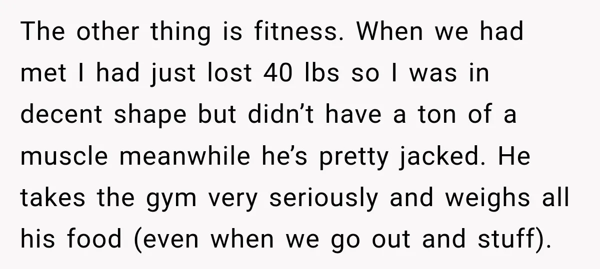 She Thought They Were Building a Future Together. Then He Handed Her a List of Improvements. The other thing is fitness. When we had met I had just lost 40 lbs so I was in decent shape but didn’t have a ton of a muscle meanwhile...