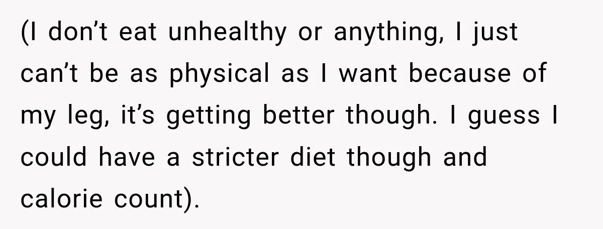 She Thought They Were Building a Future Together. Then He Handed Her a List of Improvements. (I don’t eat unhealthy or anything, I just can’t be as physical as I want because of my leg, it’s getting better though. I guess I could have a stricter...