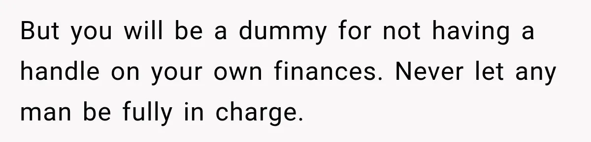 She Thought They Were Building a Future Together. Then He Handed Her a List of Improvements. But you will be a dummy for not having a handle on your own finances. Never let any man be fully in charge.