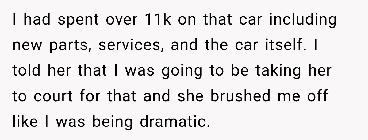 She Had His Dream Car Hauled to a Scrap Yard While He Was Away. He Took Her to Court Instead. I had spent over 11k on that car including new parts, services, and the car itself. I told her that I was going to be taking her to court for...
