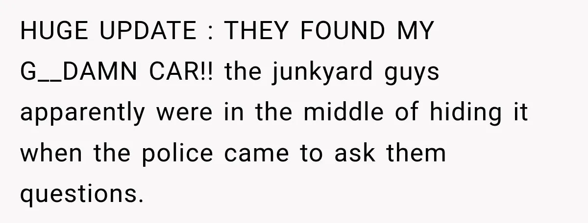 She Had His Dream Car Hauled to a Scrap Yard While He Was Away. He Took Her to Court Instead. HUGE UPDATE : THEY FOUND MY G__DAMN CAR!! the junkyard guys apparently were in the middle of hiding it when the police came to ask them questions.