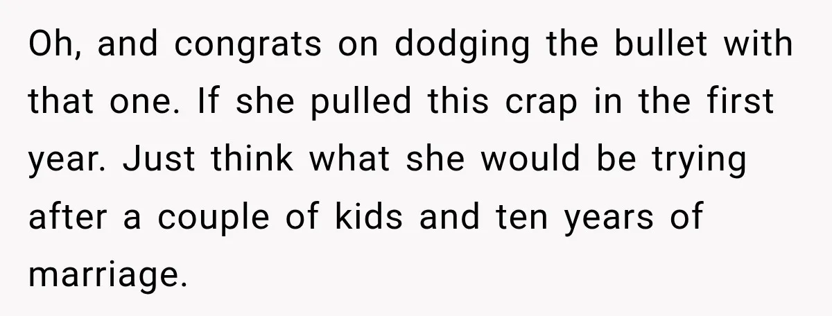 She Had His Dream Car Hauled to a Scrap Yard While He Was Away. He Took Her to Court Instead. Oh, and congrats on dodging the bullet with that one. If she pulled this crap in the first year. Just think what she would be trying after a couple of...