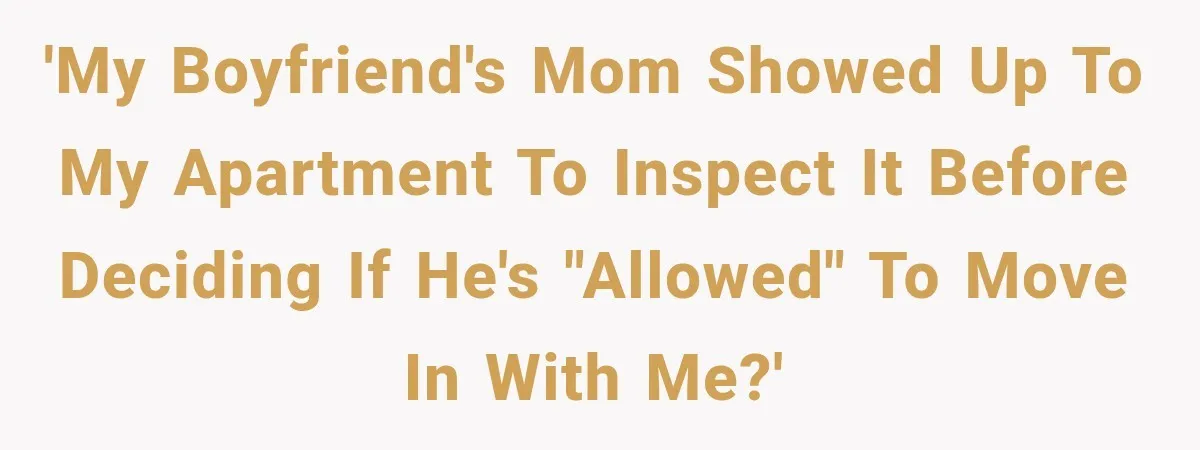 Boyfriend’s Mom Shows Up Unannounced To Inspect Woman's Apartment And Demands House Rules Before He Moves In 'My boyfriend's mom showed up to MY apartment to inspect it before deciding if he's "allowed" to move in with me?'