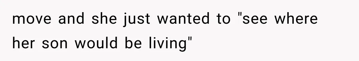 Boyfriend’s Mom Shows Up Unannounced To Inspect Woman's Apartment And Demands House Rules Before He Moves In move and she just wanted to "see where her son would be living"