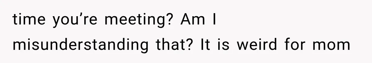 Boyfriend’s Mom Shows Up Unannounced To Inspect Woman's Apartment And Demands House Rules Before He Moves In time you’re meeting? Am I misunderstanding that? It is weird for mom