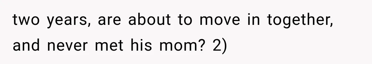 Boyfriend’s Mom Shows Up Unannounced To Inspect Woman's Apartment And Demands House Rules Before He Moves In two years, are about to move in together, and never met his mom? 2)