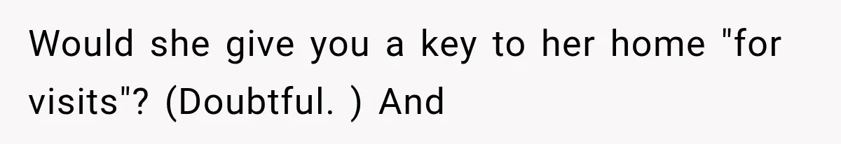 Boyfriend’s Mom Shows Up Unannounced To Inspect Woman's Apartment And Demands House Rules Before He Moves In Would she give you a key to her home "for visits"? (Doubtful. ) And