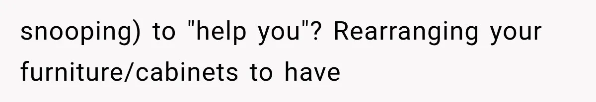 Boyfriend’s Mom Shows Up Unannounced To Inspect Woman's Apartment And Demands House Rules Before He Moves In snooping) to "help you"? Rearranging your furniture/cabinets to have