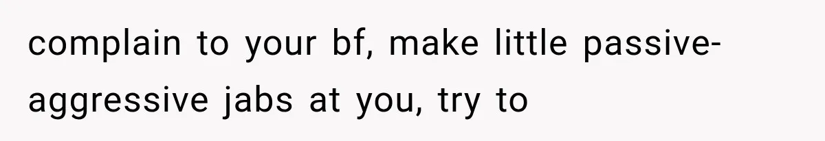 Boyfriend’s Mom Shows Up Unannounced To Inspect Woman's Apartment And Demands House Rules Before He Moves In complain to your bf, make little passive-aggressive jabs at you, try to