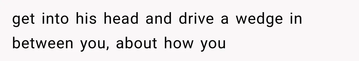 Boyfriend’s Mom Shows Up Unannounced To Inspect Woman's Apartment And Demands House Rules Before He Moves In get into his head and drive a wedge in between you, about how you