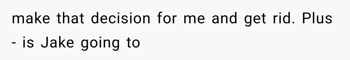 Boyfriend’s Mom Shows Up Unannounced To Inspect Woman's Apartment And Demands House Rules Before He Moves In make that decision for me and get rid. Plus - is Jake going to