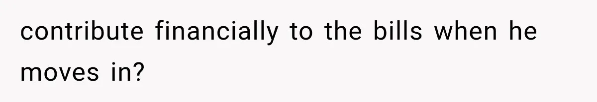 Boyfriend’s Mom Shows Up Unannounced To Inspect Woman's Apartment And Demands House Rules Before He Moves In contribute financially to the bills when he moves in?