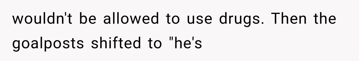 Ex-Husband’s Mom Calls Him “Daddy” When Talking About Their Dog And Refers To Herself As His Wife In The Hospital wouldn't be allowed to use drugs. Then the goalposts shifted to "he's