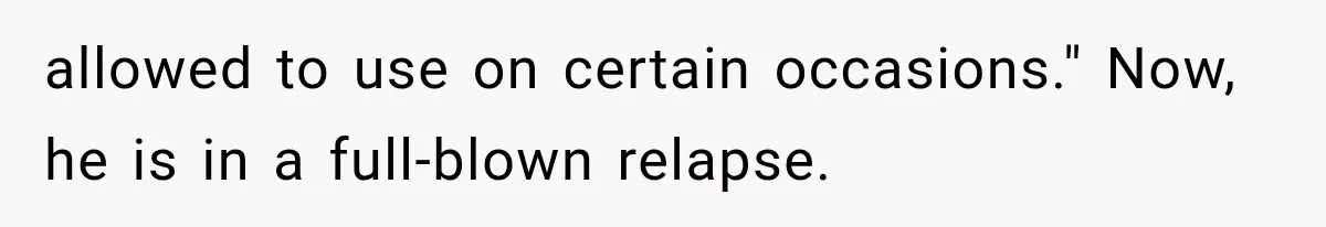 Ex-Husband’s Mom Calls Him “Daddy” When Talking About Their Dog And Refers To Herself As His Wife In The Hospital allowed to use on certain occasions." Now, he is in a full-blown relapse.