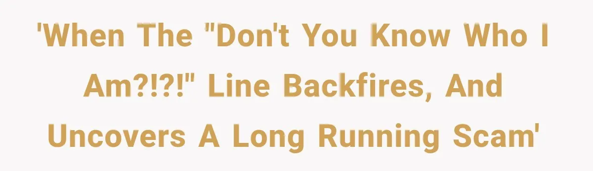 'When the "Don't you know who I am?!?!" line backfires, and uncovers a long running scam'