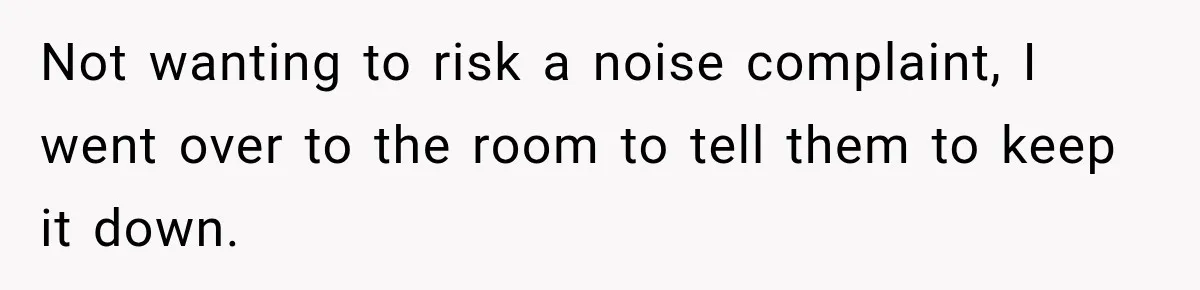 Not wanting to risk a noise complaint, I went over to the room to tell them to keep it down.