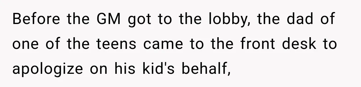 Before the GM got to the lobby, the dad of one of the teens came to the front desk to apologize on his kid's behalf,