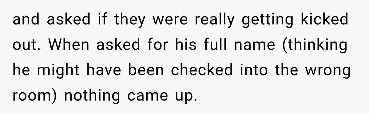 and asked if they were really getting kicked out. When asked for his full name (thinking he might have been checked into the wrong room) nothing came up.