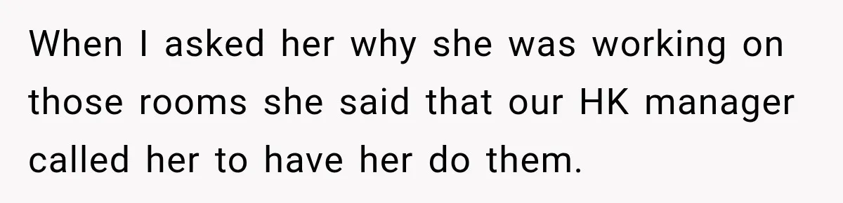 When I asked her why she was working on those rooms she said that our HK manager called her to have her do them.