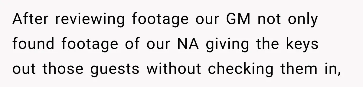 After reviewing footage our GM not only found footage of our NA giving the keys out those guests without checking them in,