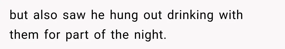but also saw he hung out drinking with them for part of the night.