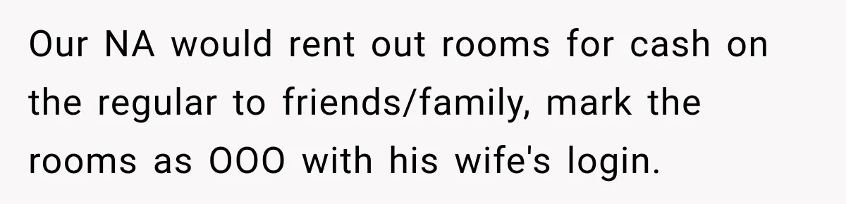 Our NA would rent out rooms for cash on the regular to friends/family, mark the rooms as OOO with his wife's login.
