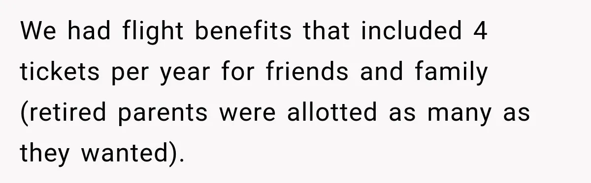 We had flight benefits that included 4 tickets per year for friends and family (retired parents were allotted as many as they wanted).